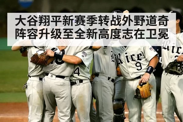 大谷翔平新赛季转战外野道奇阵容升级至全新高度志在卫冕