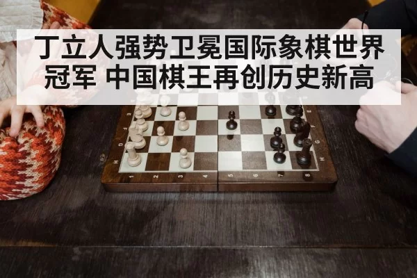 丁立人强势卫冕国际象棋世界冠军 中国棋王再创历史新高