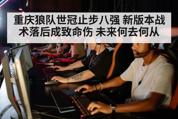 重庆狼队世冠止步八强 新版本战术落后成致命伤 未来何去何从
