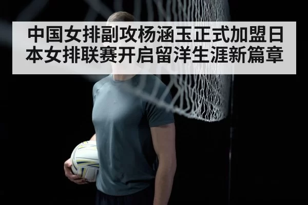中国女排副攻杨涵玉正式加盟日本女排联赛开启留洋生涯新篇章