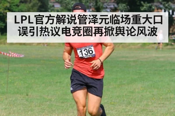 LPL官方解说管泽元临场重大口误引热议电竞圈再掀舆论风波