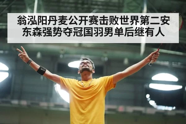 翁泓阳丹麦公开赛击败世界第二安东森强势夺冠国羽男单后继有人