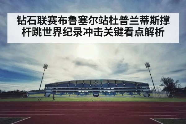 钻石联赛布鲁塞尔站杜普兰蒂斯撑杆跳世界纪录冲击关键看点解析